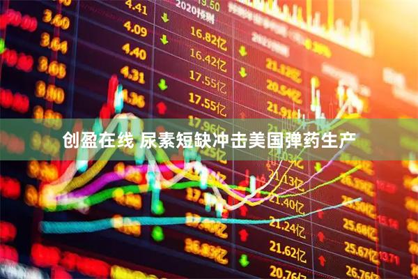 创盈在线 尿素短缺冲击美国弹药生产