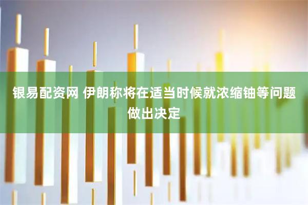 银易配资网 伊朗称将在适当时候就浓缩铀等问题做出决定