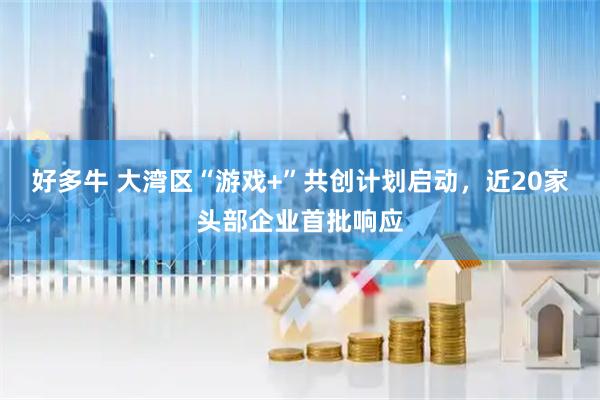好多牛 大湾区“游戏+”共创计划启动，近20家头部企业首批响应