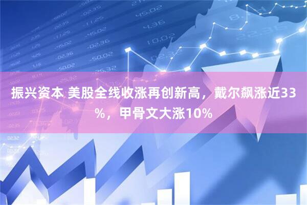 振兴资本 美股全线收涨再创新高，戴尔飙涨近33%，甲骨文大涨10%