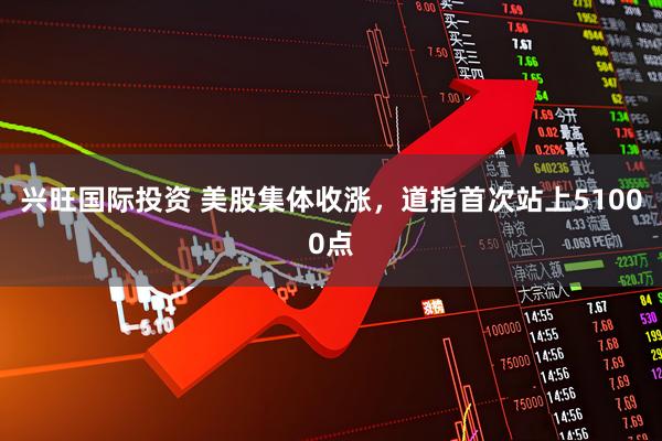 兴旺国际投资 美股集体收涨，道指首次站上51000点