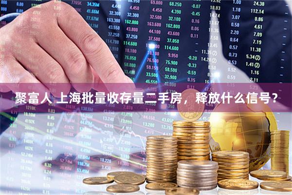 聚富人 上海批量收存量二手房，释放什么信号？