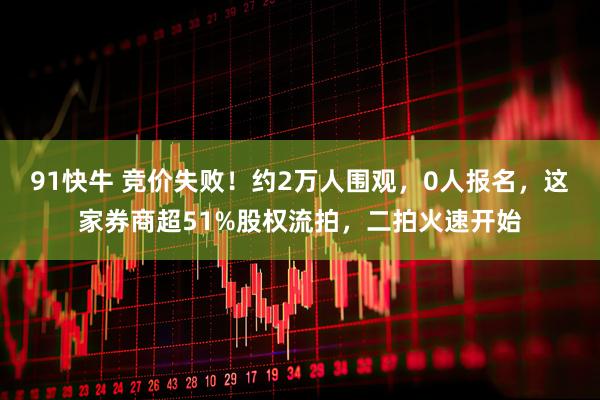 91快牛 竞价失败!约2万人围观,0人报名,这家券商超51%股权流拍,二拍火速开始