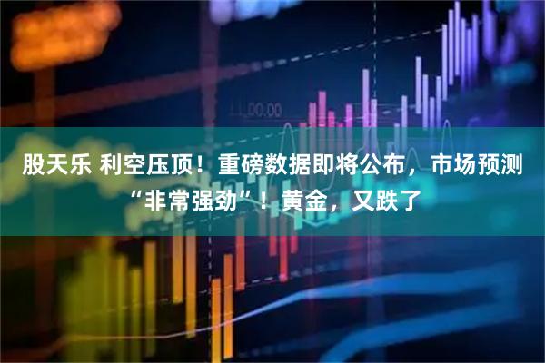 股天乐 利空压顶!重磅数据即将公布,市场预测“非常强劲”!黄金,又跌了