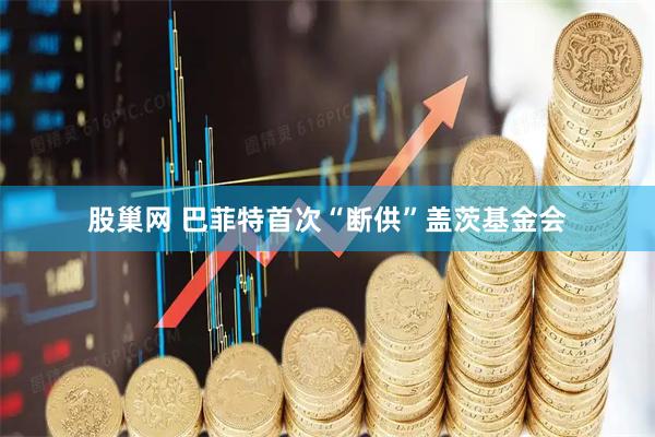 股巢网 巴菲特首次“断供”盖茨基金会