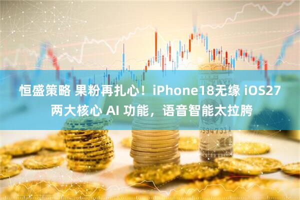 恒盛策略 果粉再扎心！iPhone18无缘 iOS27 两大核心 AI 功能，语音智能太拉胯