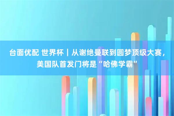 台面优配 世界杯｜从谢绝曼联到圆梦顶级大赛，美国队首发门将是“哈佛学霸”
