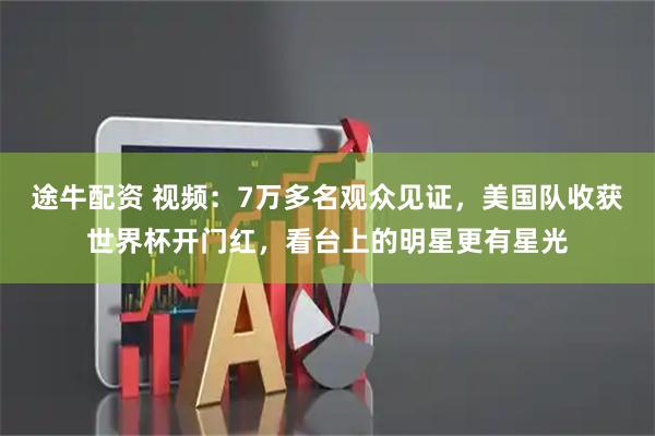 途牛配资 视频：7万多名观众见证，美国队收获世界杯开门红，看台上的明星更有星光