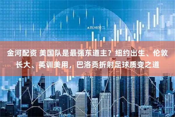 金河配资 美国队是最强东道主？纽约出生、伦敦长大、英训美用，巴洛贡折射足球质变之道