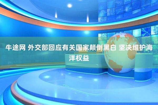 牛途网 外交部回应有关国家颠倒黑白 坚决维护海洋权益