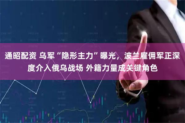 通昭配资 乌军“隐形主力”曝光,波兰雇佣军正深度介入俄乌战场 外籍力量成关键角色