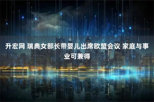 升宏网 瑞典女部长带婴儿出席欧盟会议 家庭与事业可兼得