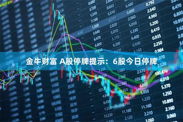 金牛财富 A股停牌提示：6股今日停牌