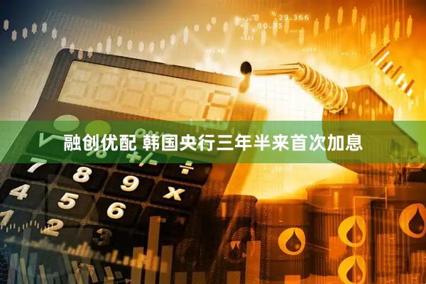 融创优配 韩国央行三年半来首次加息