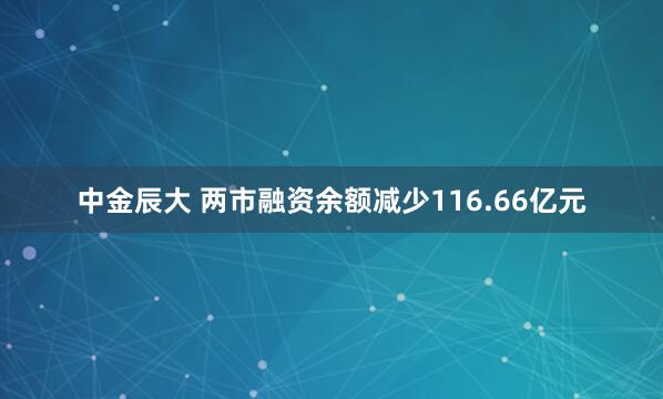 中金辰大 两市融资余额减少116.66亿元
