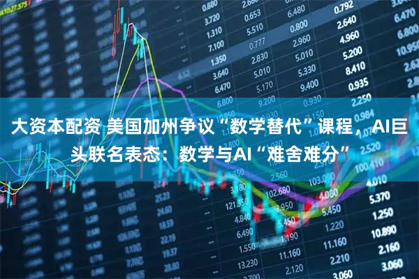 大资本配资 美国加州争议“数学替代”课程,AI巨头联名表态:数学与AI“难舍难分”