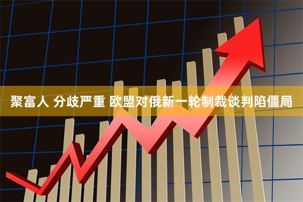 聚富人 分歧严重 欧盟对俄新一轮制裁谈判陷僵局