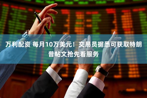 万利配资 每月10万美元!交易员据悉可获取特朗普帖文抢先看服务