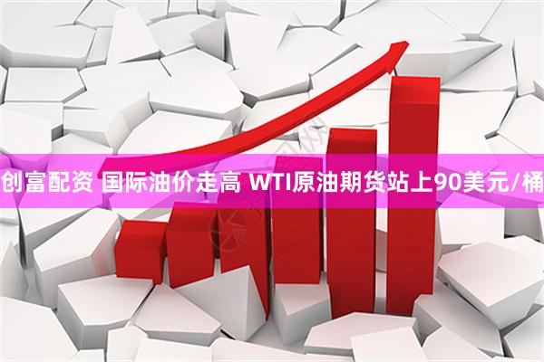 创富配资 国际油价走高 WTI原油期货站上90美元/桶