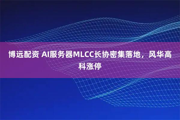 博远配资 AI服务器MLCC长协密集落地，风华高科涨停