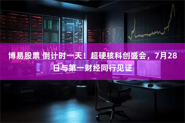 博易股票 倒计时一天！超硬核科创盛会，7月28日与第一财经同行见证