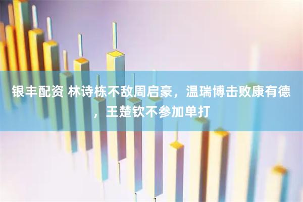 银丰配资 林诗栋不敌周启豪，温瑞博击败康有德，王楚钦不参加单打