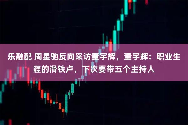 乐融配 周星驰反向采访董宇辉，董宇辉：职业生涯的滑铁卢，下次要带五个主持人
