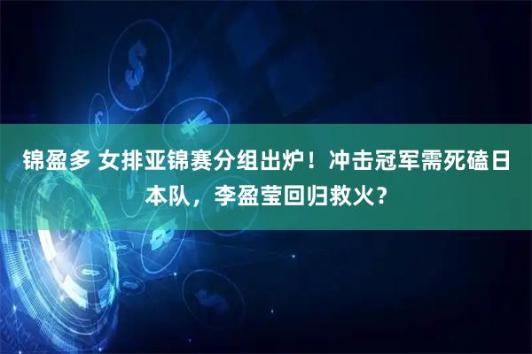 锦盈多 女排亚锦赛分组出炉!冲击冠军需死磕日本队,李盈莹回归救火?