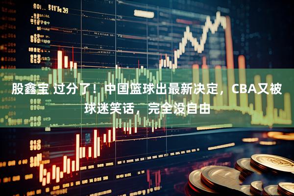股鑫宝 过分了!中国篮球出最新决定,CBA又被球迷笑话,完全没自由