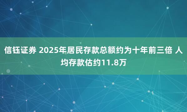 信钰证券 2025年居民存款总额约为十年前三倍 人均存款估约11.8万