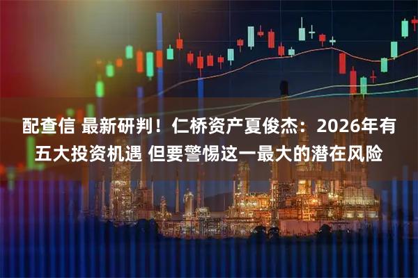 配查信 最新研判！仁桥资产夏俊杰：2026年有五大投资机遇 但要警惕这一最大的潜在风险