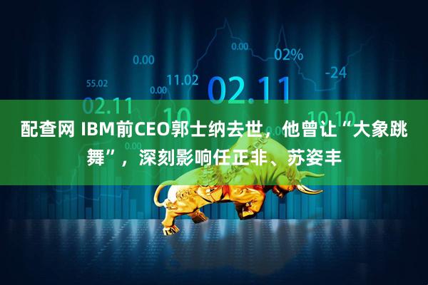 配查网 IBM前CEO郭士纳去世，他曾让“大象跳舞”，深刻影响任正非、苏姿丰