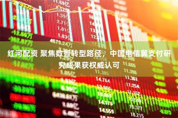 红河配资 聚焦数智转型路径，中国电信翼支付研究成果获权威认可