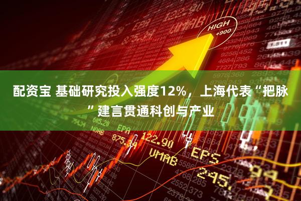 配资宝 基础研究投入强度12%，上海代表“把脉”建言贯通科创与产业