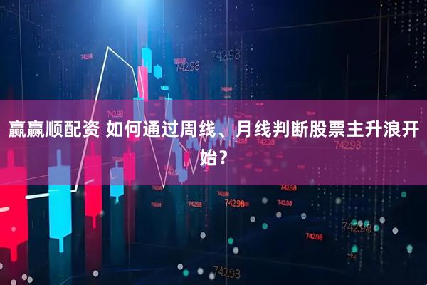 赢赢顺配资 如何通过周线、月线判断股票主升浪开始？