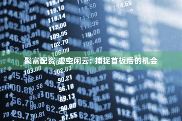 聚富配资 虚空闲云: 捕捉首板后的机会