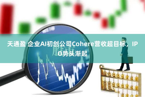 天通盈 企业AI初创公司Cohere营收超目标，IPO势头渐起