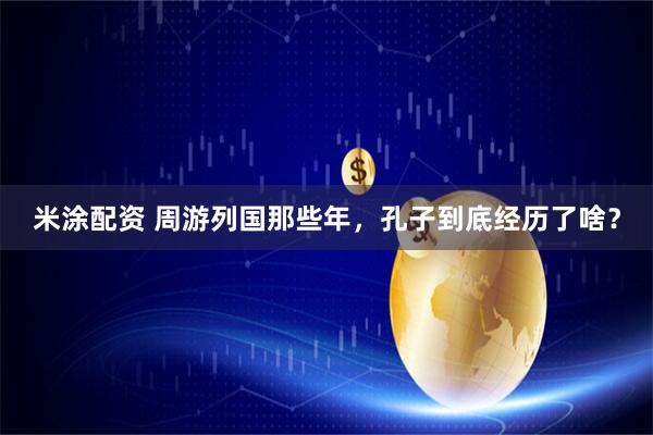 米涂配资 周游列国那些年，孔子到底经历了啥？