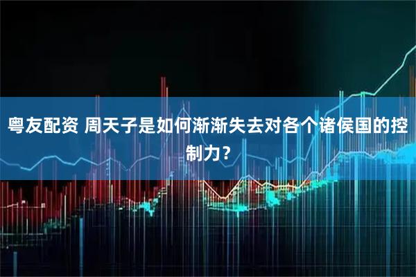 粤友配资 周天子是如何渐渐失去对各个诸侯国的控制力？