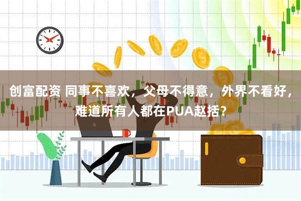 创富配资 同事不喜欢，父母不得意，外界不看好，难道所有人都在PUA赵括？