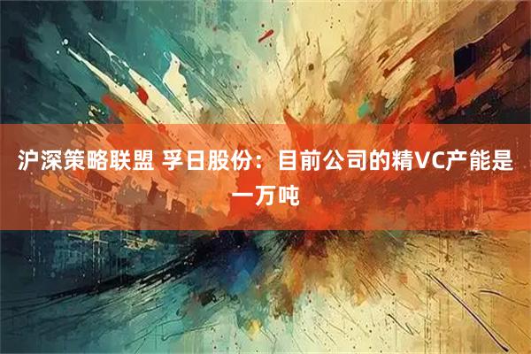 沪深策略联盟 孚日股份：目前公司的精VC产能是一万吨