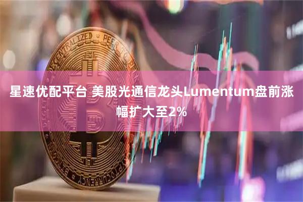 星速优配平台 美股光通信龙头Lumentum盘前涨幅扩大至2%