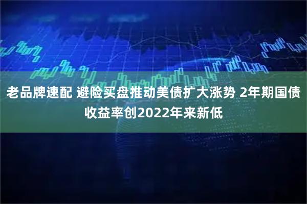 老品牌速配 避险买盘推动美债扩大涨势 2年期国债收益率创2022年来新低