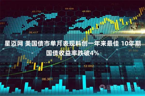 星迈网 美国债市单月表现料创一年来最佳 10年期国债收益率跌破4%