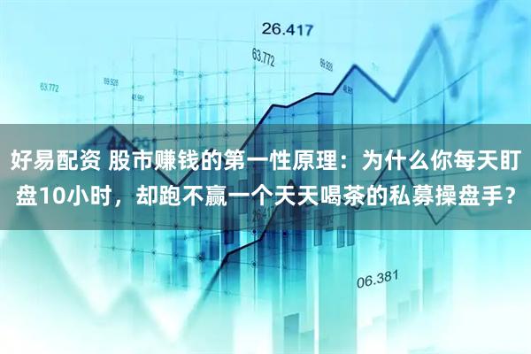 好易配资 股市赚钱的第一性原理：为什么你每天盯盘10小时，却跑不赢一个天天喝茶的私募操盘手？
