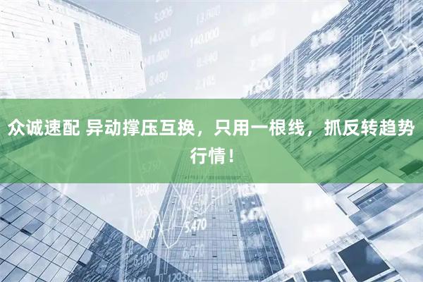 众诚速配 异动撑压互换，只用一根线，抓反转趋势行情！
