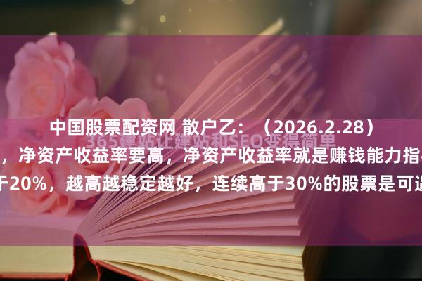 中国股票配资网 散户乙：（2026.2.28）选股票的笨办法！第一个，净资产收益率要高，净资产收益率就是赚钱能力指标，最好要高于20%，越高越稳定越好，连续高于30%的股票是可遇不可求的，长期看一只股票的投资回...