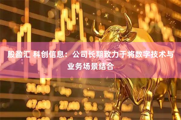 股盈汇 科创信息：公司长期致力于将数字技术与业务场景结合