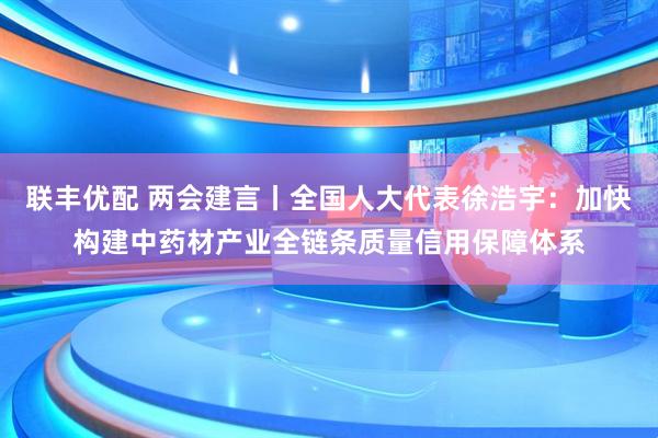 联丰优配 两会建言丨全国人大代表徐浩宇：加快构建中药材产业全链条质量信用保障体系