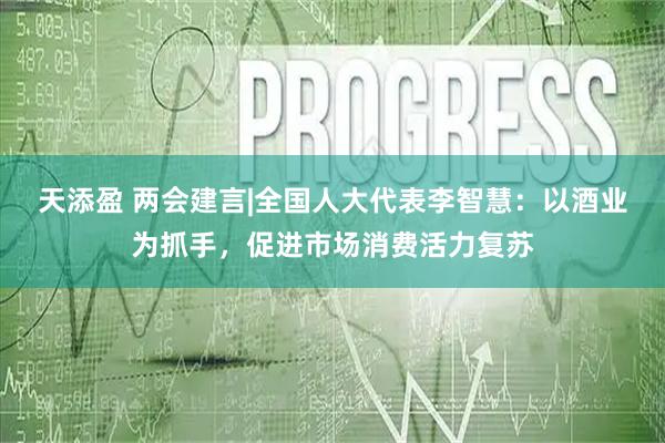 天添盈 两会建言|全国人大代表李智慧：以酒业为抓手，促进市场消费活力复苏